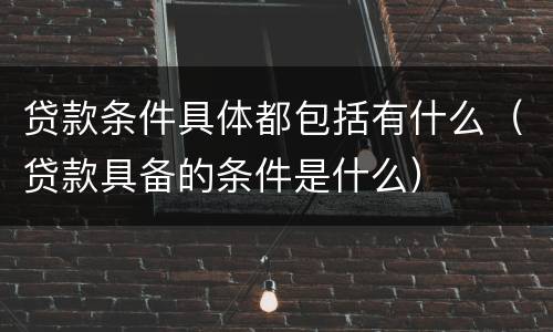 贷款条件具体都包括有什么（贷款具备的条件是什么）