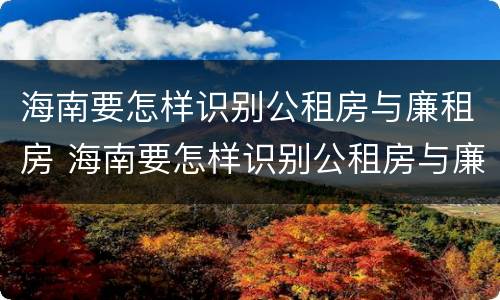 海南要怎样识别公租房与廉租房 海南要怎样识别公租房与廉租房的区别