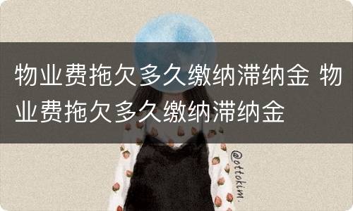 物业费拖欠多久缴纳滞纳金 物业费拖欠多久缴纳滞纳金