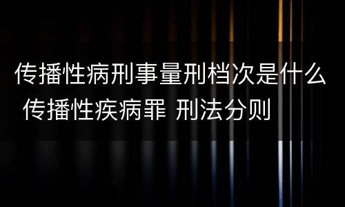 传播性病刑事量刑档次是什么 传播性疾病罪 刑法分则