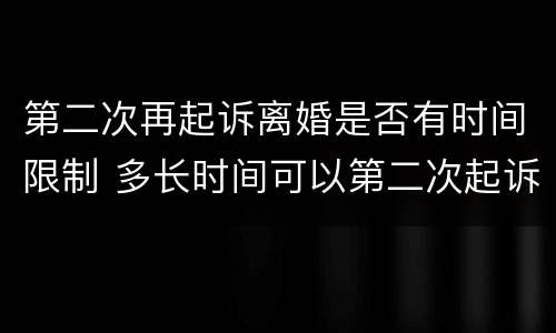 第二次再起诉离婚是否有时间限制 多长时间可以第二次起诉离婚