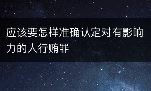 应该要怎样准确认定对有影响力的人行贿罪
