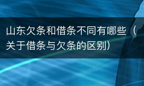 山东欠条和借条不同有哪些（关于借条与欠条的区别）