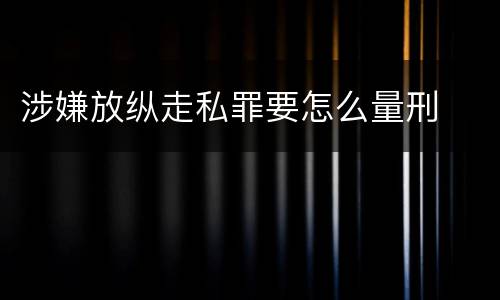 涉嫌放纵走私罪要怎么量刑