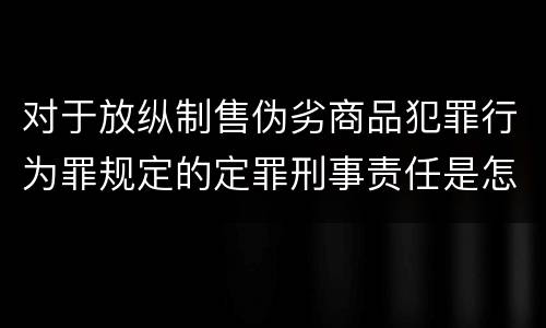 对于放纵制售伪劣商品犯罪行为罪规定的定罪刑事责任是怎样的