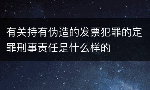 有关持有伪造的发票犯罪的定罪刑事责任是什么样的