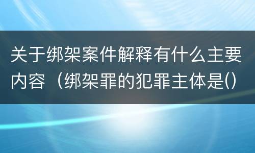 关于绑架案件解释有什么主要内容（绑架罪的犯罪主体是(）