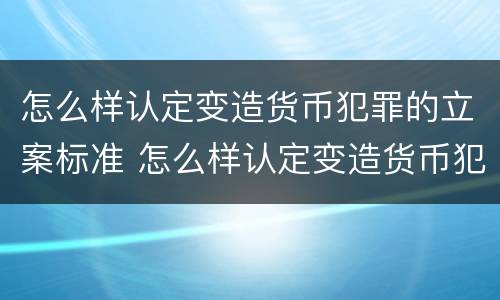 怎么样认定变造货币犯罪的立案标准 怎么样认定变造货币犯罪的立案标准呢