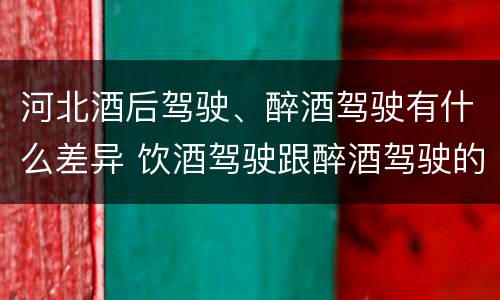 河北酒后驾驶、醉酒驾驶有什么差异 饮酒驾驶跟醉酒驾驶的区别