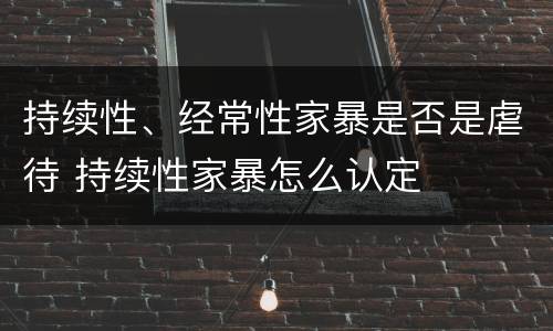 持续性、经常性家暴是否是虐待 持续性家暴怎么认定