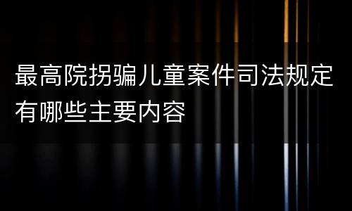 最高院拐骗儿童案件司法规定有哪些主要内容
