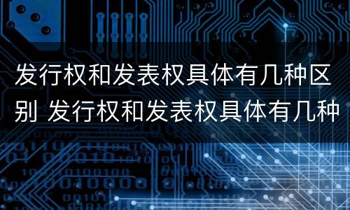 发行权和发表权具体有几种区别 发行权和发表权具体有几种区别