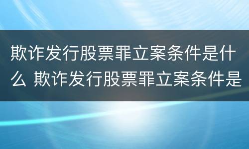 欺诈发行股票罪立案条件是什么 欺诈发行股票罪立案条件是什么标准