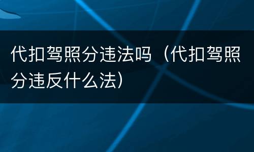 代扣驾照分违法吗（代扣驾照分违反什么法）