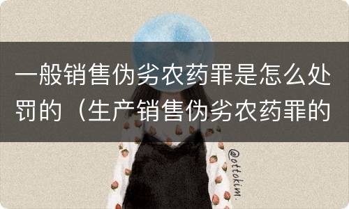 一般销售伪劣农药罪是怎么处罚的（生产销售伪劣农药罪的量刑标准）