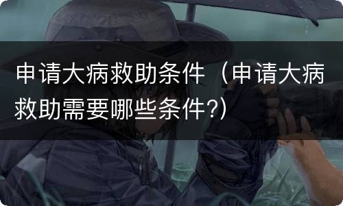 申请大病救助条件（申请大病救助需要哪些条件?）