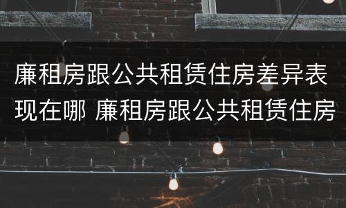 廉租房跟公共租赁住房差异表现在哪 廉租房跟公共租赁住房差异表现在哪些方面