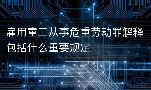 雇用童工从事危重劳动罪解释包括什么重要规定