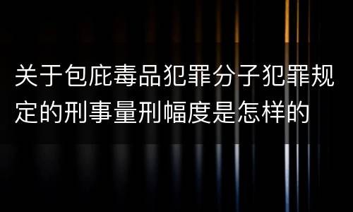 关于包庇毒品犯罪分子犯罪规定的刑事量刑幅度是怎样的