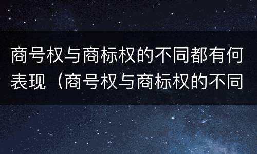 商号权与商标权的不同都有何表现（商号权与商标权的不同都有何表现和作用）