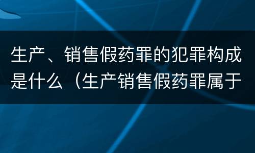 生产、销售假药罪的犯罪构成是什么（生产销售假药罪属于什么犯罪类型）