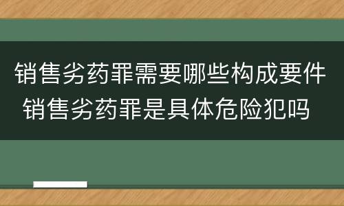 销售劣药罪需要哪些构成要件 销售劣药罪是具体危险犯吗