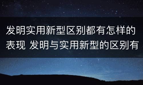 发明实用新型区别都有怎样的表现 发明与实用新型的区别有哪些