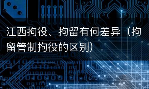江西拘役、拘留有何差异（拘留管制拘役的区别）