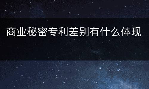 商业秘密专利差别有什么体现