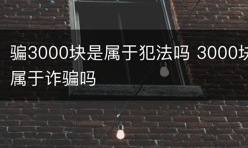 骗3000块是属于犯法吗 3000块属于诈骗吗