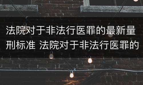 法院对于非法行医罪的最新量刑标准 法院对于非法行医罪的最新量刑标准是多少