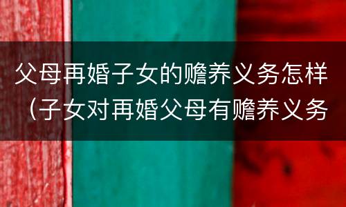 父母再婚子女的赡养义务怎样（子女对再婚父母有赡养义务吗）