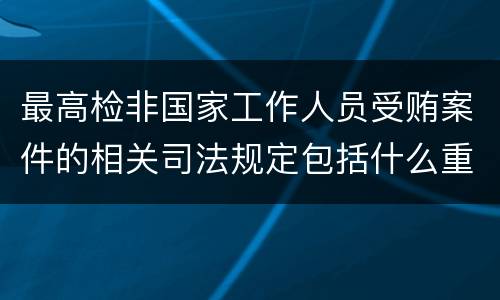 最高检非国家工作人员受贿案件的相关司法规定包括什么重要内容