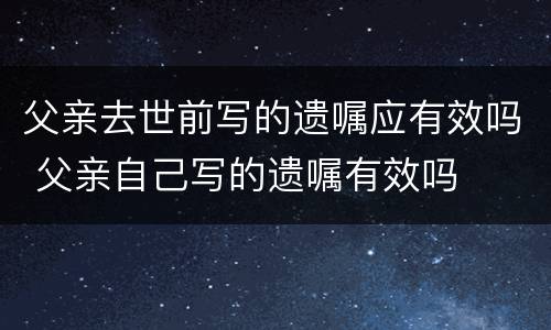 父亲去世前写的遗嘱应有效吗 父亲自己写的遗嘱有效吗