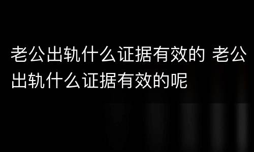老公出轨什么证据有效的 老公出轨什么证据有效的呢