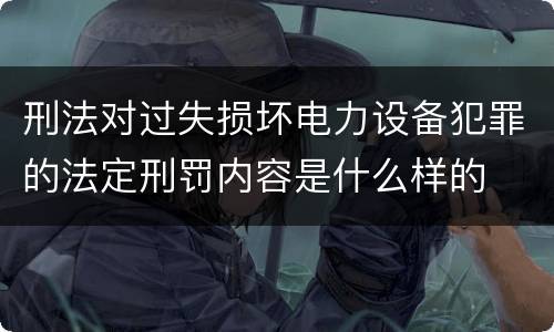 刑法对过失损坏电力设备犯罪的法定刑罚内容是什么样的