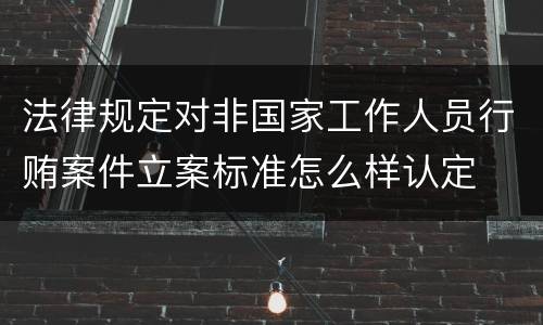 法律规定对非国家工作人员行贿案件立案标准怎么样认定