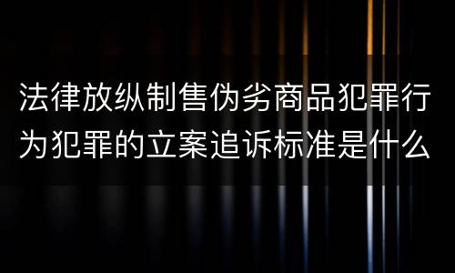 法律放纵制售伪劣商品犯罪行为犯罪的立案追诉标准是什么