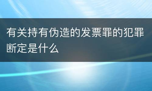 有关持有伪造的发票罪的犯罪断定是什么