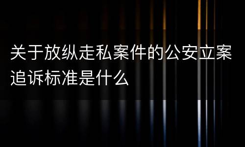 关于放纵走私案件的公安立案追诉标准是什么