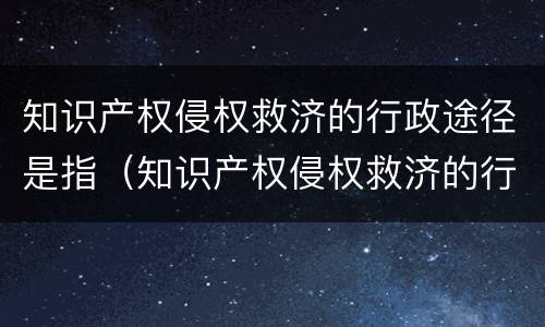 知识产权侵权救济的行政途径是指（知识产权侵权救济的行政途径是指）