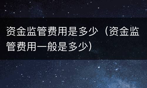 资金监管费用是多少(资金监管费用一般是多少)