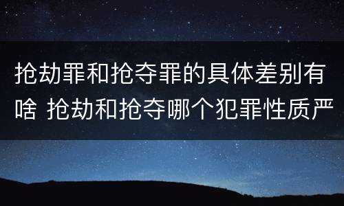 抢劫罪和抢夺罪的具体差别有啥 抢劫和抢夺哪个犯罪性质严重