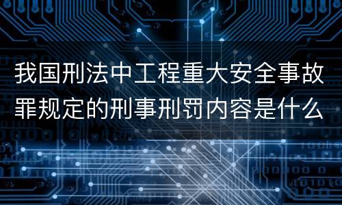 我国刑法中工程重大安全事故罪规定的刑事刑罚内容是什么