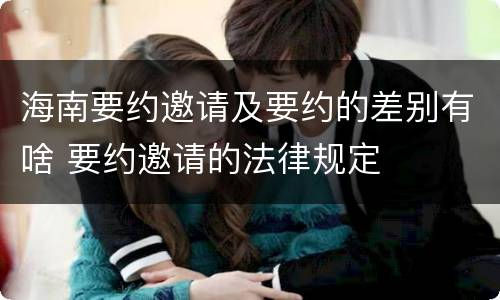 海南要约邀请及要约的差别有啥 要约邀请的法律规定