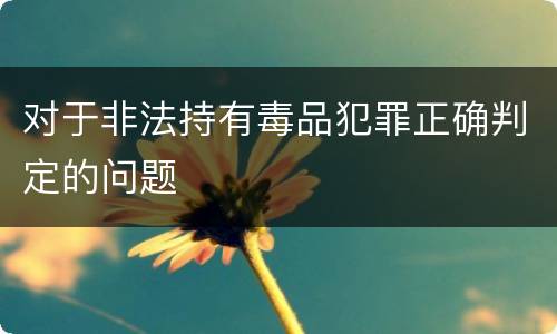 对于非法持有毒品犯罪正确判定的问题