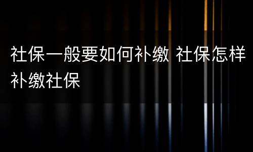社保一般要如何补缴 社保怎样补缴社保