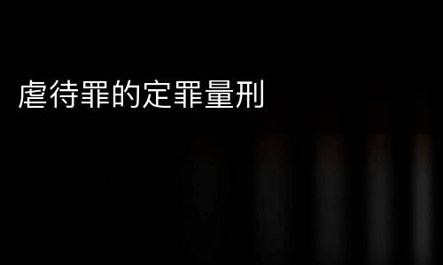 虐待罪的定罪量刑