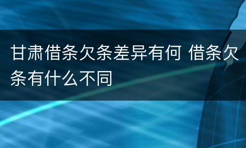 甘肃借条欠条差异有何 借条欠条有什么不同