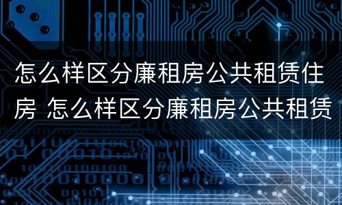 怎么样区分廉租房公共租赁住房 怎么样区分廉租房公共租赁住房和商品房